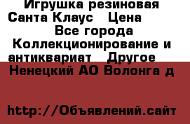 Игрушка резиновая Санта Клаус › Цена ­ 500 - Все города Коллекционирование и антиквариат » Другое   . Ненецкий АО,Волонга д.